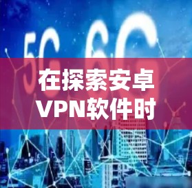 在探索安卓VPN软件时，以下几个方面值得深入探讨