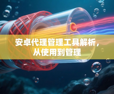 安卓代理管理工具解析，从使用到管理