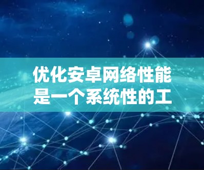 优化安卓网络性能是一个系统性的工作，需要综合考虑多个方面。以下是一个系统化的优化方案