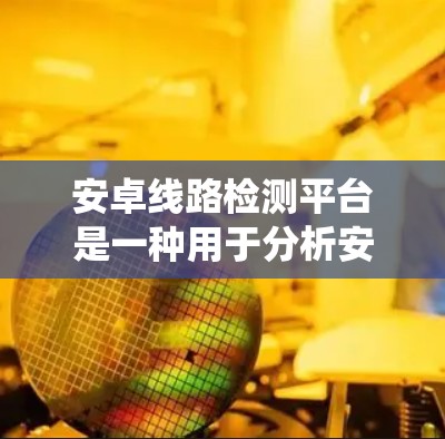 安卓线路检测平台是一种用于分析安卓系统内部电路功能的工具，旨在发现潜在的安全漏洞。以下是对安卓线路检测平台的详细总结
