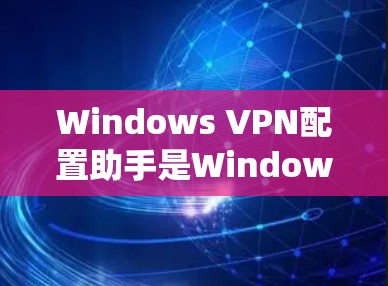 Windows VPN配置助手是Windows系统中用于配置Windows VPN的工具，主要功能包括密码设置、安全策略、高级功能等。以下是详细的步骤说明