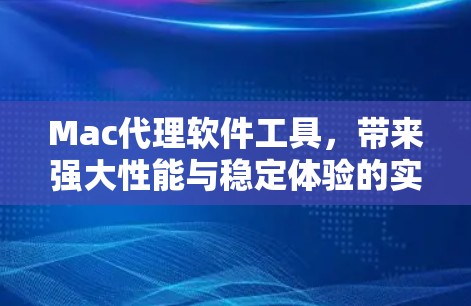 Mac代理软件工具，带来强大性能与稳定体验的实用解决方案