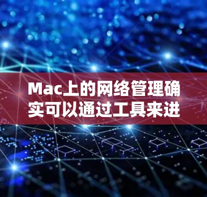 Mac上的网络管理确实可以通过工具来进行，以下是一些常见的Mac网络管理工具及其使用方法