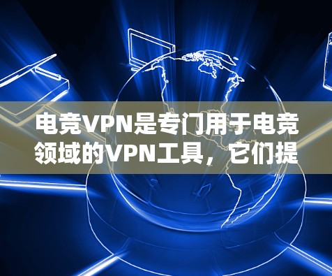 电竞VPN是专门用于电竞领域的VPN工具，它们提供了多种功能和类型，以支持实时的电竞环境。以下是关于电竞VPN的详细分析