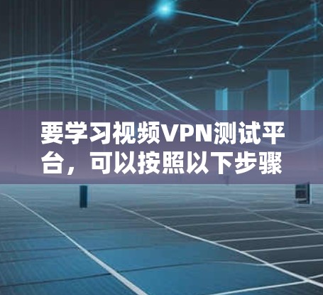 要学习视频VPN测试平台，可以按照以下步骤进行