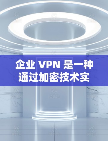 企业 VPN 是一种通过加密技术实现企业内部数据安全的通信工具，适用于多个部门和机构之间的数据访问。以下是关于企业 VPN 的详细分析