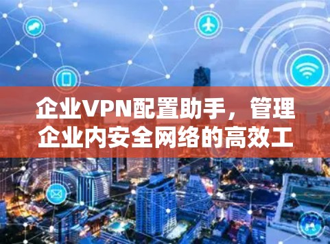 企业VPN配置助手，管理企业内安全网络的高效工具