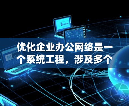 优化企业办公网络是一个系统工程，涉及多个环节和步骤。以下是一步步的优化建议，帮助你打造一个高效、安全的网络环境