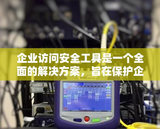 企业访问安全工具是一个全面的解决方案，旨在保护企业的数据和员工的安全。以下是该解决方案的主要功能和实施步骤