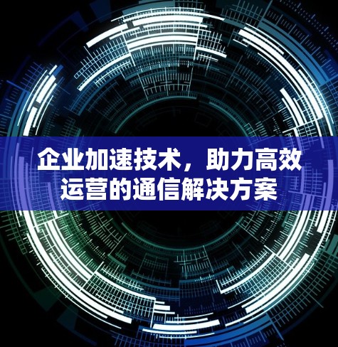 企业加速技术，助力高效运营的通信解决方案