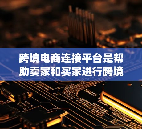 跨境电商连接平台是帮助卖家和买家进行跨境交易的系统，通过上传商品到目标国家的购物网站直接进行销售。以下是一步步的指南，帮助你全面了解和使用跨境电商连接平台