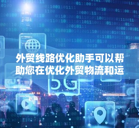 外贸线路优化助手可以帮助您在优化外贸物流和运输方面提供专业的指导。以下是一些可能的优化建议和步骤