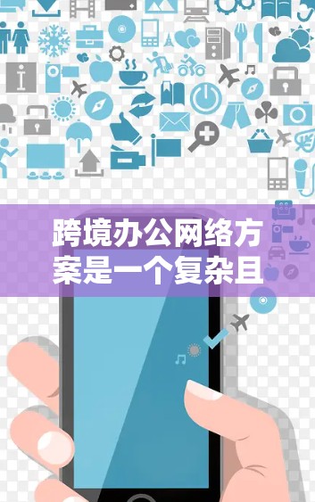 跨境办公网络方案是一个复杂且重要的项目，涉及技术、安全、管理等多个方面。以下是一个全面的跨境办公网络方案的概述