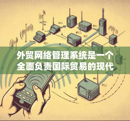 外贸网络管理系统是一个全面负责国际贸易的现代化平台，旨在提升效率、降低成本并增强市场竞争力。以下是对该系统的主要功能和功能概述的详细分析