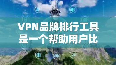 VPN品牌排行工具是一个帮助用户比较不同VPN品牌的工具，可以帮助用户根据自己的需求选择适合的VPN服务。以下是根据上述思考整理出的VPN品牌排行工具的详细介绍