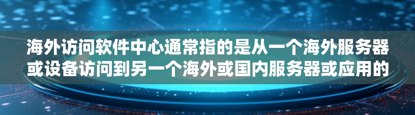 海外访问软件中心通常指的是从一个海外服务器或设备访问到另一个海外或国内服务器或应用的网络基础设施或解决方案。这类系统旨在支持跨地区的访问需求，例如在跨国公司或跨国组织中提供访问控制和访问管理功能