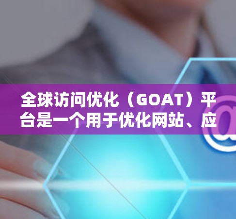 全球访问优化（GOAT）平台是一个用于优化网站、应用和应用程序访问性能的工具。它结合了SEO优化、性能优化、用户体验设计和国际品牌营销，帮助用户在国际市场上实现更高的访问效果