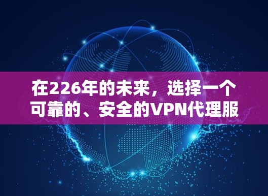 在226年的未来，选择一个可靠的、安全的VPN代理服务至关重要。以下是一些推荐的方案，涵盖主要的技术和平台