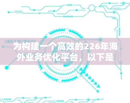 为构建一个高效的226年海外业务优化平台，以下是一个详细的设计方案，涵盖了多个关键模块和功能，旨在帮助跨国企业提升效率和降低成本