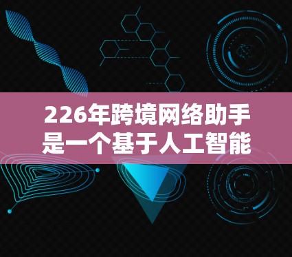 226年跨境网络助手是一个基于人工智能和大数据技术的智能助手，旨在为用户提供高效的跨境沟通服务。以下是对这一技术的详细介绍