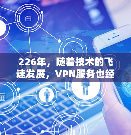 226年，随着技术的飞速发展，VPN服务也经历了多项更新和改进。226年VPN服务体验评测将重点分析其核心优势、安全性、价格策略以及用户体验，以帮助用户全面了解这一服务在226年的表现
