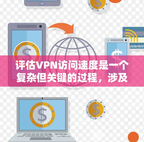 评估VPN访问速度是一个复杂但关键的过程，涉及多个方面和指标。以下是对VPN访问速度评估的详细分析和步骤