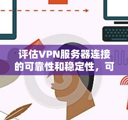 评估VPN服务器连接的可靠性和稳定性，可以按照以下步骤进行