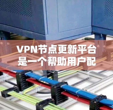 VPN节点更新平台是一个帮助用户配置和升级VPN节点的工具，支持通过网络加密和解密内部通信，保护数据安全。以下是关于VPN节点更新平台的详细信息