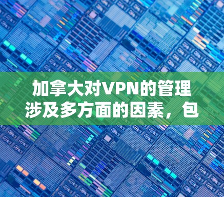 加拿大对VPN的管理涉及多方面的因素，包括法律、政策、技术手段和国际合作。以下是对加拿大VPN节点管理的详细分析
