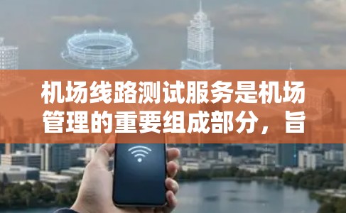 机场线路测试服务是机场管理的重要组成部分，旨在确保机场设备、网络和人员的正常运行，保障机场的运营安全和高效。以下是该服务的主要内容和步骤