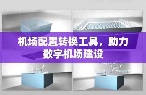 机场配置转换工具，助力数字机场建设