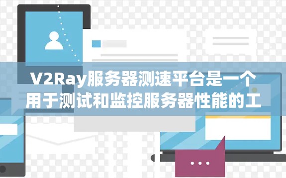 V2Ray服务器测速平台是一个用于测试和监控服务器性能的工具，其主要功能包括数据收集、分析和可视化。以下是关于V2Ray服务器测速平台的详细内容