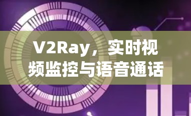 V2Ray，实时视频监控与语音通话的智能配置管理助手