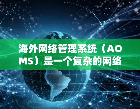 海外网络管理系统（AOMS）是一个复杂的网络管理工具，旨在管理全球化的网络设备，帮助企业优化网络架构和资源分配。以下是对该领域的详细介绍