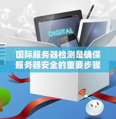 国际服务器检测是确保服务器安全的重要步骤，主要通过多种工具和方法来检测服务器是否在国际网络中，并可能被恶意软件攻击。以下是详细的总结和分步说明