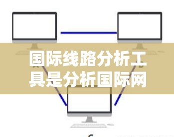 国际线路分析工具是分析国际网络的结构、路由、防火墙和性能的手段，涵盖拓扑结构、路由设置、防火墙配置和网络测试。以下是对这些工具的详细分析和应用建议