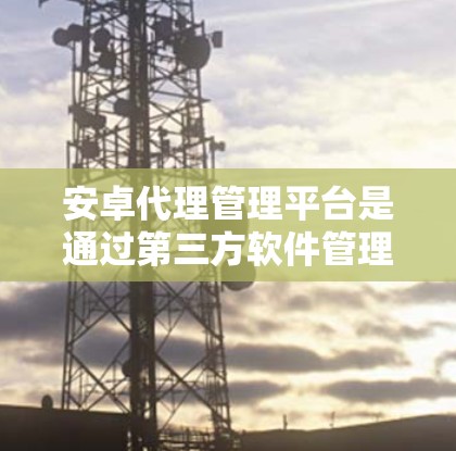 安卓代理管理平台是通过第三方软件管理平台获取安卓设备激活码或补丁的工具。以下是对安卓代理管理平台的详细说明
