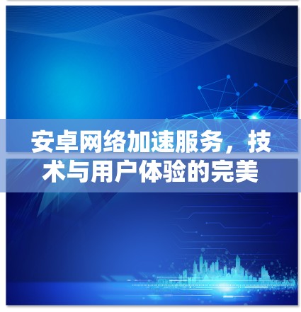 安卓网络加速服务,技术与用户体验的完美结合 安卓网络加速服务,技术与用户体验的完美结合