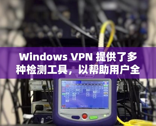 Windows VPN 提供了多种检测工具，以帮助用户全面管理和监控VPN环境。以下是一些常用的 Windows VPN 检测工具和方法