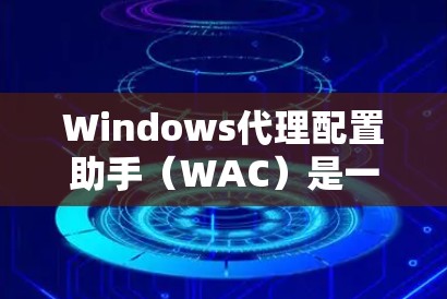 Windows代理配置助手（WAC）是一个微软开发的工具，用于管理Windows代理服务器。以下是对WAC的详细解释