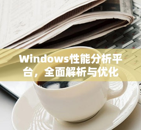 Windows性能分析平台，全面解析与优化