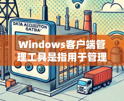 Windows客户端管理工具是指用于管理Windows系统客户端的工具，包括添加、删除、修改或删除应用、第三方应用、设置文件等方法。以下是常用的Windows客户端管理工具及其使用方法