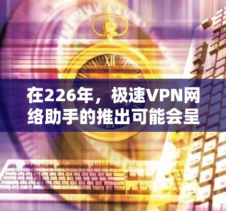 在226年，极速VPN网络助手的推出可能会呈现以下趋势和特点