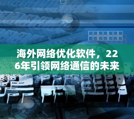海外网络优化软件,226年引领网络通信的未来引领者 海外网络优化软件,226年引领网络通信的未来引领者