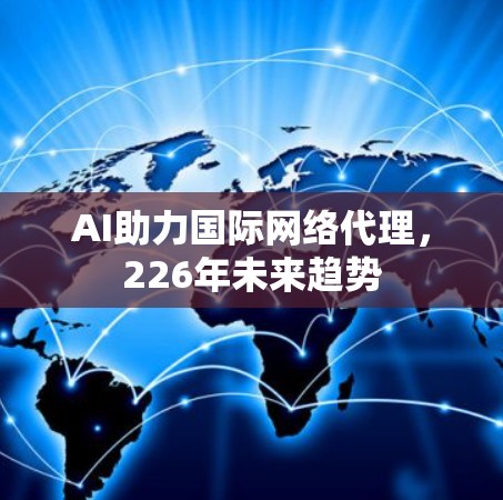 AI助力国际网络代理，226年未来趋势