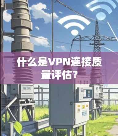什么是VPN连接质量评估？