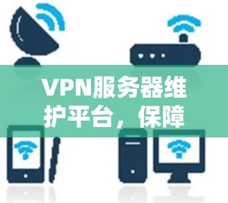 VPN服务器维护平台，保障通信安全的关键力量