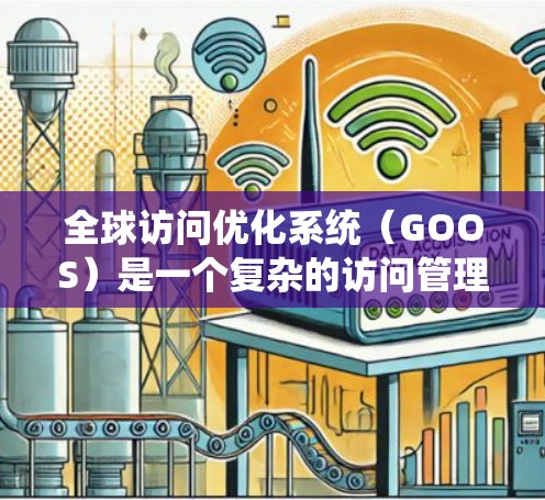 全球访问优化系统（GOOS）是一个复杂的访问管理解决方案，旨在提高企业在全球范围内的访问效率和用户体验。以下是对GOOS的详细分析和总结