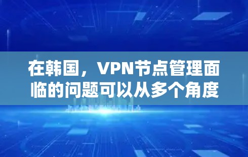 在韩国，VPN节点管理面临的问题可以从多个角度分析，包括网络环境、法律与监管、技术挑战以及安全意识等。以下是对这些问题的系统性解答