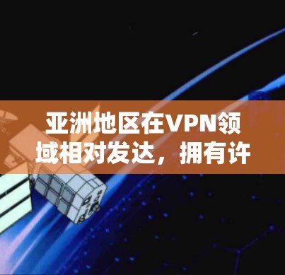 亚洲地区在VPN领域相对发达，拥有许多知名的VPN公司和解决方案。以下是一些亚洲 VPN 连接方案及其特点，供您参考